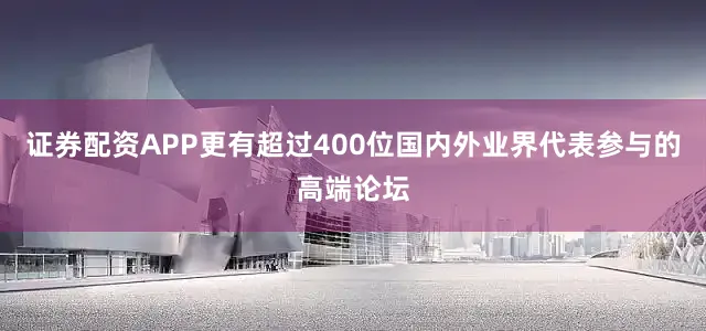 证券配资APP更有超过400位国内外业界代表参与的高端论坛