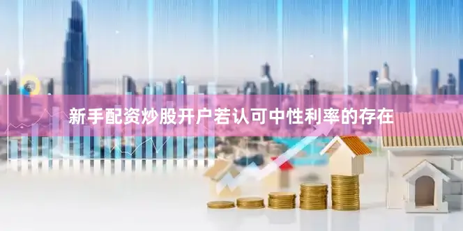 新手配资炒股开户若认可中性利率的存在