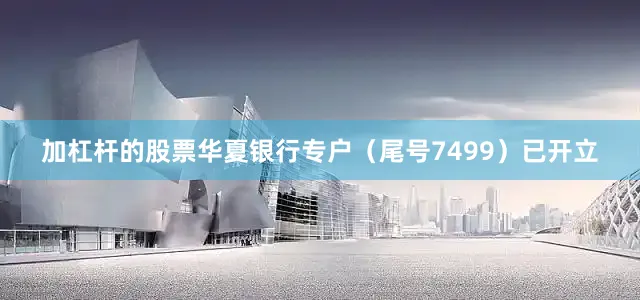 加杠杆的股票华夏银行专户（尾号7499）已开立