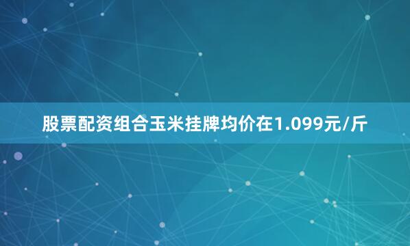 股票配资组合玉米挂牌均价在1.099元/斤