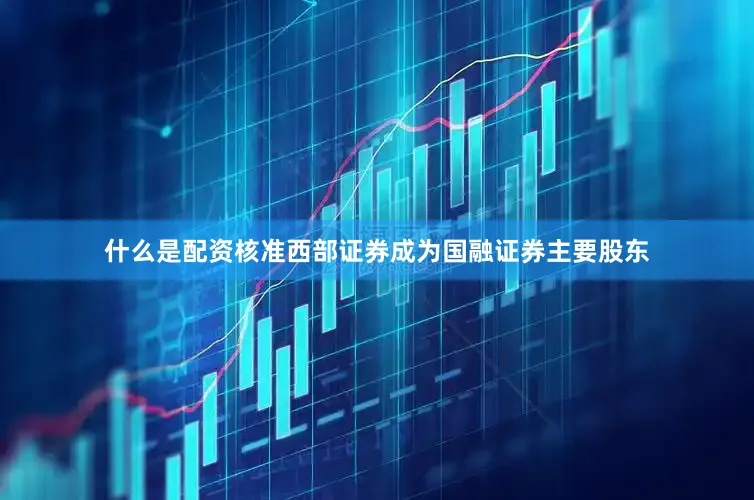 什么是配资核准西部证券成为国融证券主要股东
