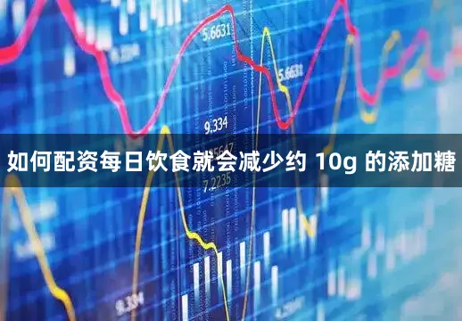 如何配资每日饮食就会减少约 10g 的添加糖