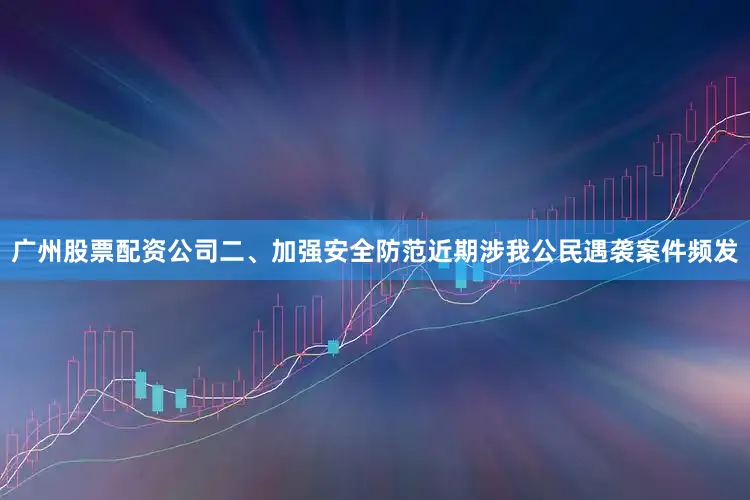 广州股票配资公司二、加强安全防范近期涉我公民遇袭案件频发