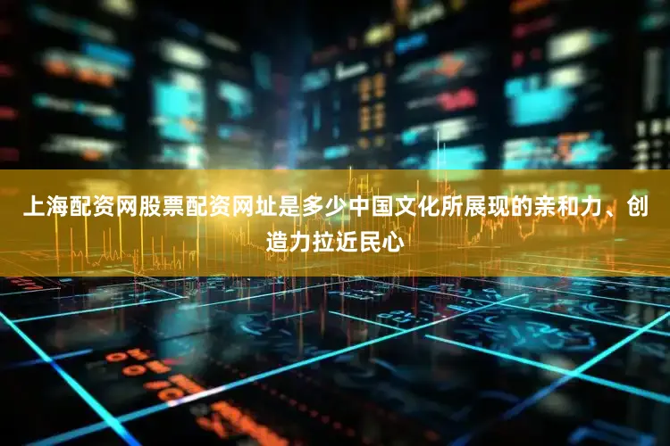 上海配资网股票配资网址是多少中国文化所展现的亲和力、创造力拉近民心