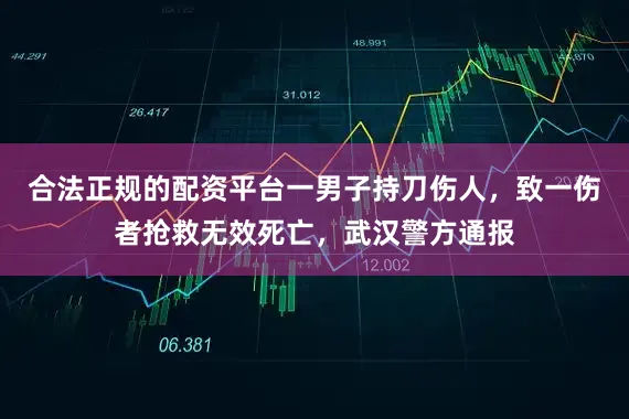 合法正规的配资平台一男子持刀伤人，致一伤者抢救无效死亡，武汉警方通报