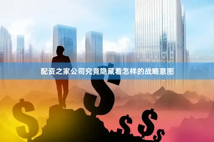 配资之家公司究竟隐藏着怎样的战略意图